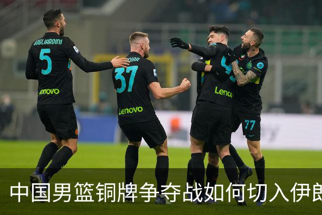 中国男篮铜牌争夺战如何切入伊朗内线？郭士强早有准备