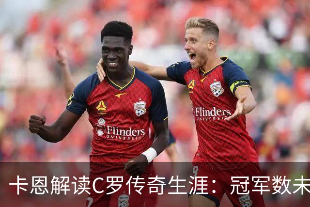 卡恩解读C罗传奇生涯：冠军数未必是唯一标准